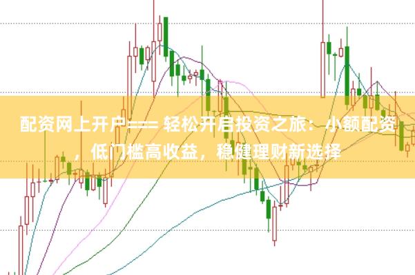 配资网上开户=== 轻松开启投资之旅：小额配资，低门槛高收益，稳健理财新选择
