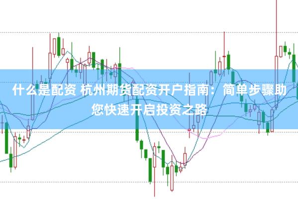 什么是配资 杭州期货配资开户指南：简单步骤助您快速开启投资之路