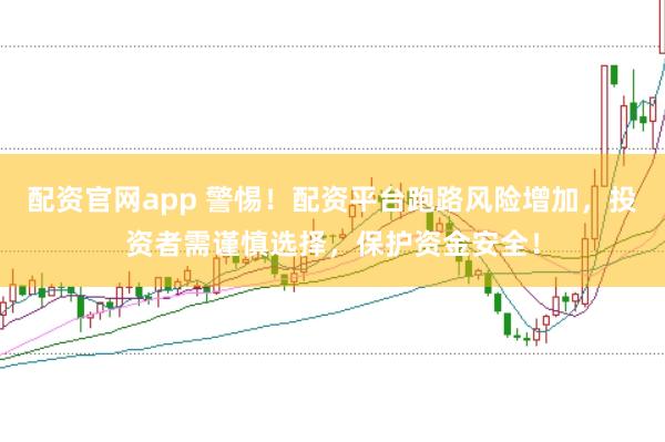配资官网app 警惕！配资平台跑路风险增加，投资者需谨慎选择，保护资金安全！