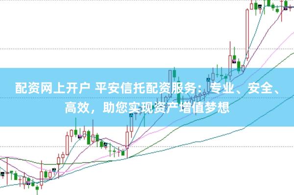 配资网上开户 平安信托配资服务：专业、安全、高效，助您实现资产增值梦想