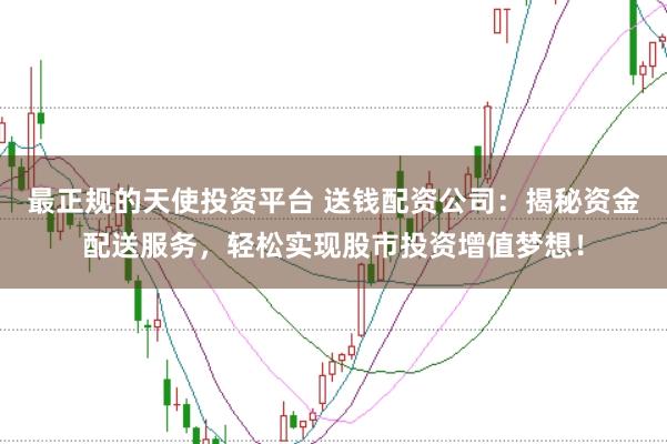 最正规的天使投资平台 送钱配资公司：揭秘资金配送服务，轻松实现股市投资增值梦想！