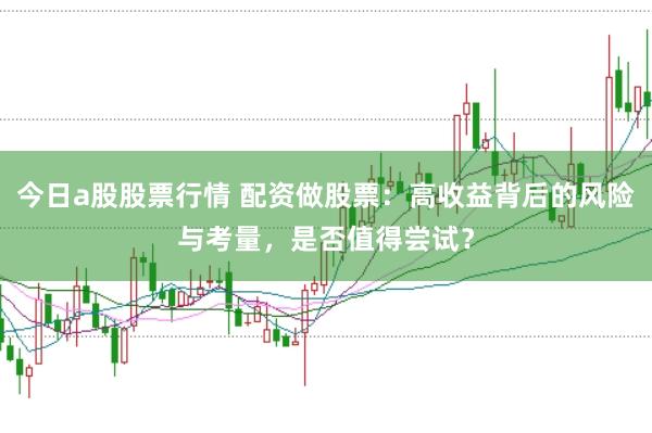 今日a股股票行情 配资做股票：高收益背后的风险与考量，是否值得尝试？