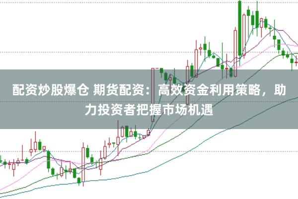 配资炒股爆仓 期货配资：高效资金利用策略，助力投资者把握市场机遇
