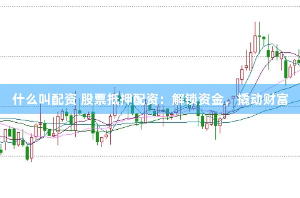 什么叫配资 股票抵押配资：解锁资金，撬动财富