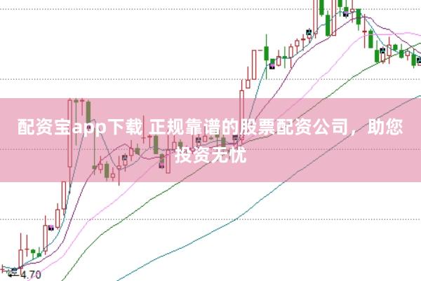 配资宝app下载 正规靠谱的股票配资公司，助您投资无忧