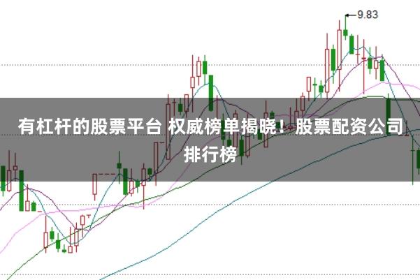 有杠杆的股票平台 权威榜单揭晓！股票配资公司排行榜