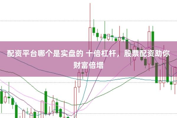 配资平台哪个是实盘的 十倍杠杆，股票配资助你财富倍增