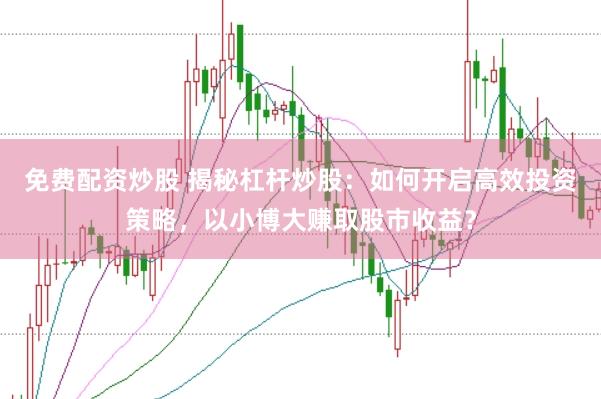 免费配资炒股 揭秘杠杆炒股：如何开启高效投资策略，以小博大赚取股市收益？