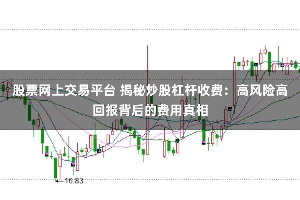 股票网上交易平台 揭秘炒股杠杆收费：高风险高回报背后的费用真相