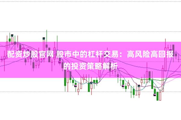 配资炒股官网 股市中的杠杆交易：高风险高回报的投资策略解析