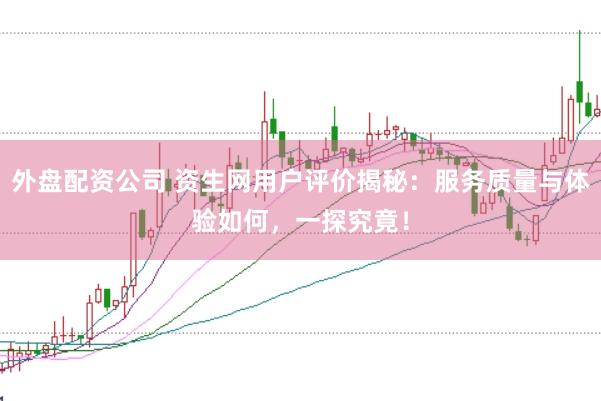 外盘配资公司 资生网用户评价揭秘：服务质量与体验如何，一探究竟！