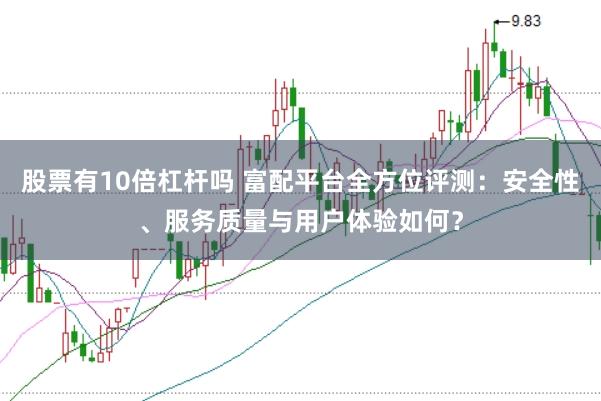 股票有10倍杠杆吗 富配平台全方位评测：安全性、服务质量与用户体验如何？