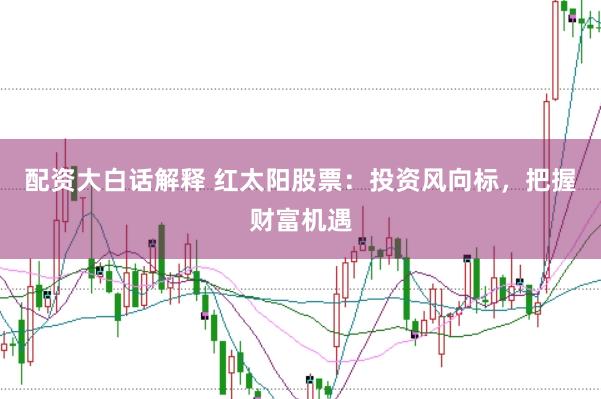 配资大白话解释 红太阳股票：投资风向标，把握财富机遇
