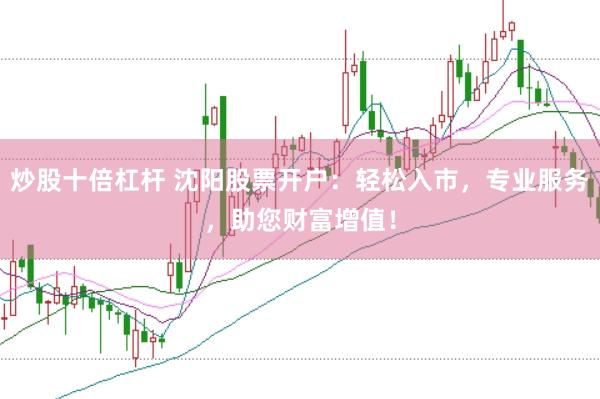 炒股十倍杠杆 沈阳股票开户：轻松入市，专业服务，助您财富增值！