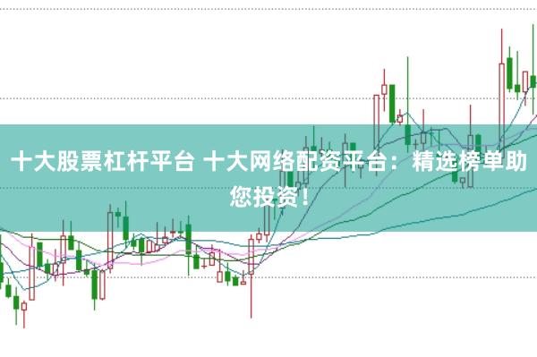 十大股票杠杆平台 十大网络配资平台：精选榜单助您投资！