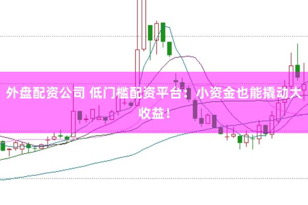 外盘配资公司 低门槛配资平台：小资金也能撬动大收益！