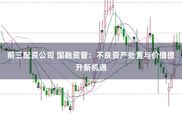 前三配资公司 国融资管：不良资产处置与价值提升新机遇