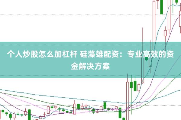 个人炒股怎么加杠杆 硅藻雄配资：专业高效的资金解决方案