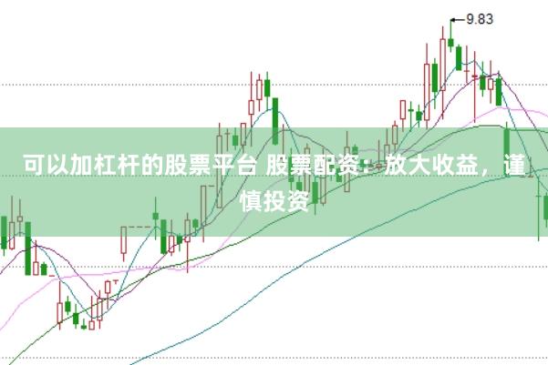 可以加杠杆的股票平台 股票配资：放大收益，谨慎投资
