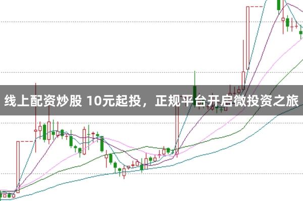 线上配资炒股 10元起投，正规平台开启微投资之旅