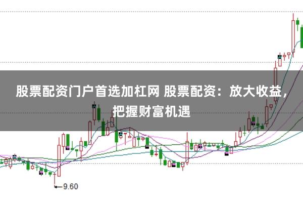 股票配资门户首选加杠网 股票配资：放大收益，把握财富机遇