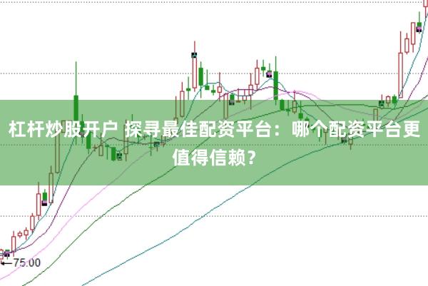 杠杆炒股开户 探寻最佳配资平台：哪个配资平台更值得信赖？