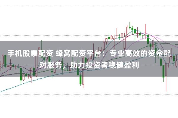 手机股票配资 蜂窝配资平台：专业高效的资金配对服务，助力投资者稳健盈利