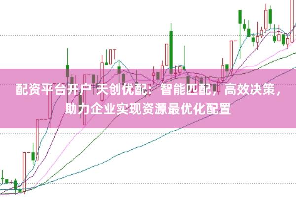 配资平台开户 天创优配：智能匹配，高效决策，助力企业实现资源最优化配置