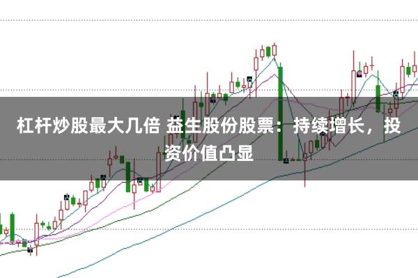 杠杆炒股最大几倍 益生股份股票：持续增长，投资价值凸显