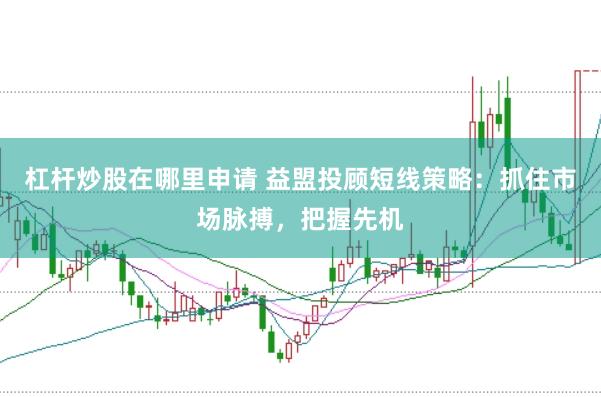 杠杆炒股在哪里申请 益盟投顾短线策略：抓住市场脉搏，把握先机
