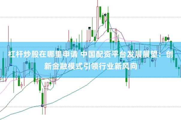 杠杆炒股在哪里申请 中国配资平台发展展望：创新金融模式引领行业新风向