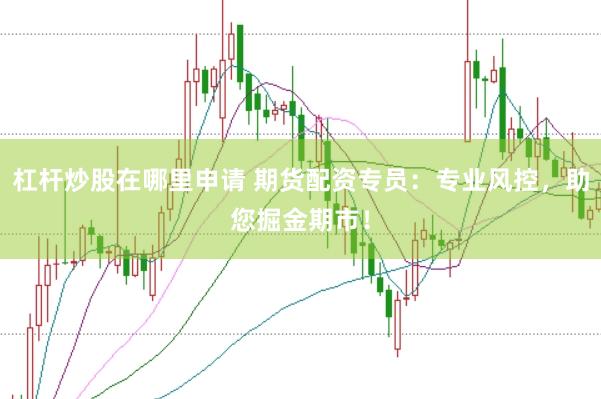 杠杆炒股在哪里申请 期货配资专员：专业风控，助您掘金期市！