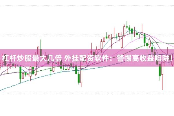 杠杆炒股最大几倍 外挂配资软件：警惕高收益陷阱！