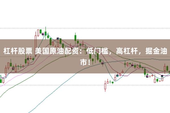 杠杆股票 美国原油配资：低门槛，高杠杆，掘金油市！