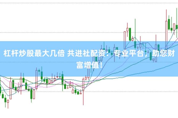 杠杆炒股最大几倍 共进社配资：专业平台，助您财富增值！