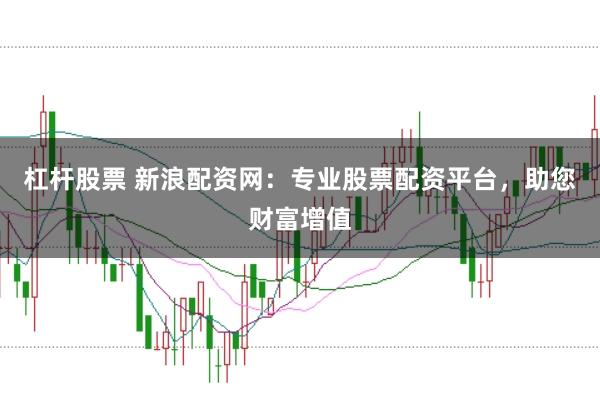 杠杆股票 新浪配资网：专业股票配资平台，助您财富增值