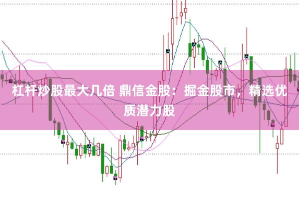 杠杆炒股最大几倍 鼎信金股：掘金股市，精选优质潜力股