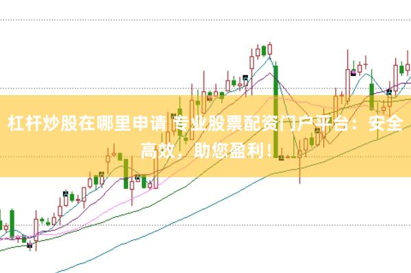 杠杆炒股在哪里申请 专业股票配资门户平台：安全高效，助您盈利！