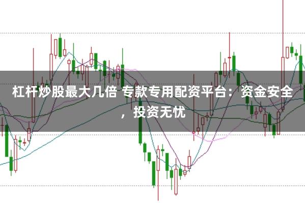 杠杆炒股最大几倍 专款专用配资平台：资金安全，投资无忧