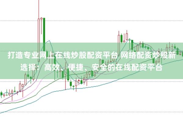 打造专业网上在线炒股配资平台 网络配资炒股新选择：高效、便捷、安全的在线配资平台
