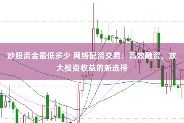 炒股资金最低多少 网络配资交易：高效融资，放大投资收益的新选择