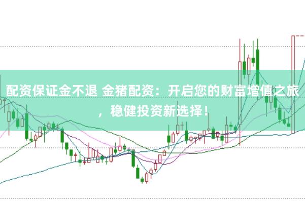 配资保证金不退 金猪配资：开启您的财富增值之旅，稳健投资新选择！