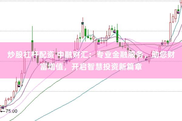 炒股杠杆配资 中融财汇：专业金融服务，助您财富增值，开启智慧投资新篇章