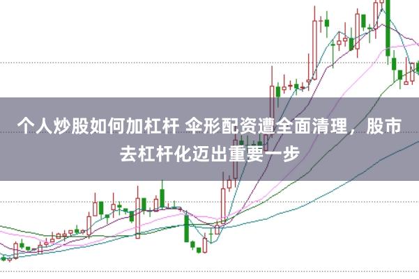 个人炒股如何加杠杆 伞形配资遭全面清理，股市去杠杆化迈出重要一步