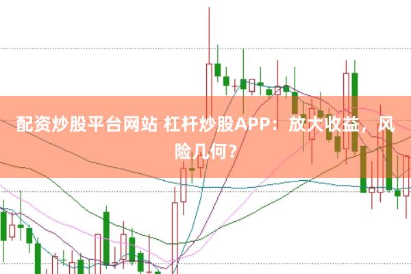 配资炒股平台网站 杠杆炒股APP：放大收益，风险几何？