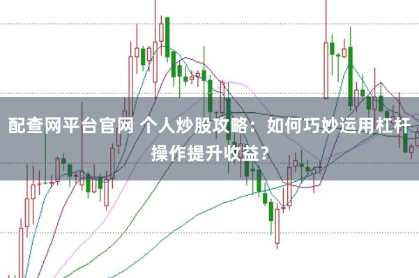 配查网平台官网 个人炒股攻略：如何巧妙运用杠杆操作提升收益？