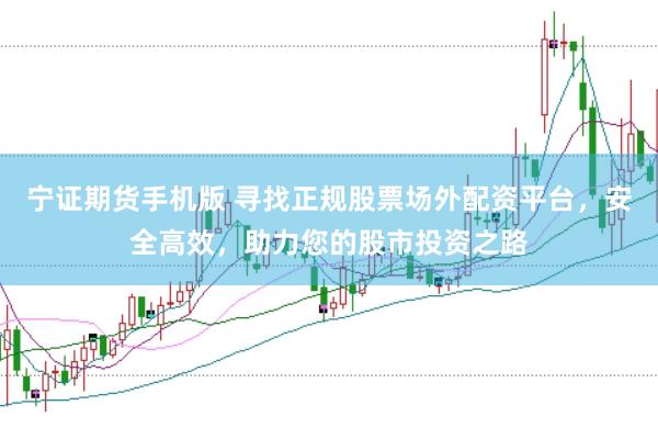 宁证期货手机版 寻找正规股票场外配资平台，安全高效，助力您的股市投资之路