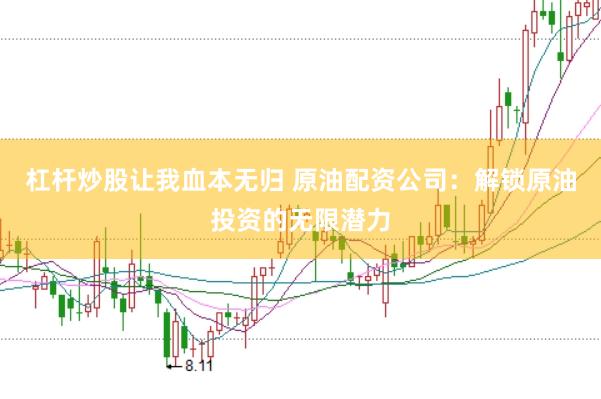 杠杆炒股让我血本无归 原油配资公司：解锁原油投资的无限潜力