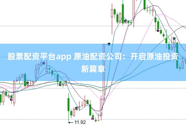 股票配资平台app 原油配资公司：开启原油投资新篇章