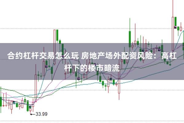 合约杠杆交易怎么玩 房地产场外配资风险：高杠杆下的楼市暗流
